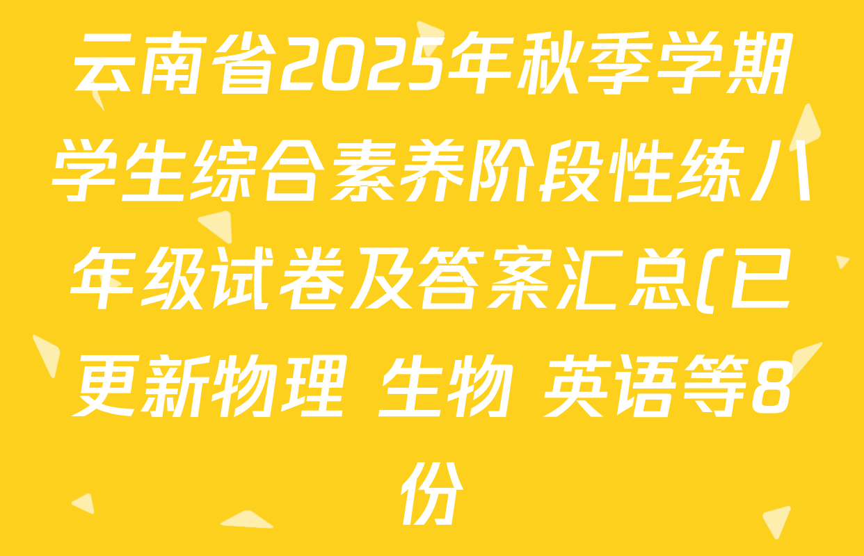云南省2025年秋季学期学生综合素养阶段性练八年级试卷及答案汇总(已更新物理 生物 英语等8份) 云南省2025年秋季学期学生综合素养阶段性练八年级试卷及答案汇总(已更新物理 生物 英语等8份)